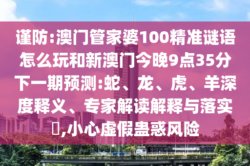 謹防:澳門管家婆100精準謎語怎么玩和新澳門今晚9點35分下一期預測:蛇、龍、虎、羊深度釋義、專家解讀解釋與落實?,小心虛假蠱惑風險